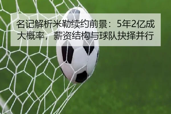 名记解析米勒续约前景：5年2亿成大概率，薪资结构与球队抉择并行